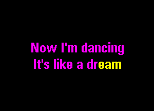 Now I'm dancing

It's like a dream