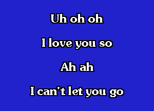 Uh oh oh
I love you so

Ahab

I can't let you go