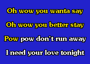 Oh wow you wanta say
Oh wow you better stay
Pow pow don't run away

I need your love tonight