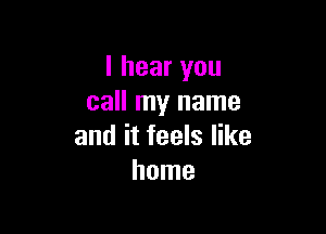 I hear you
call my name

and it feels like
home