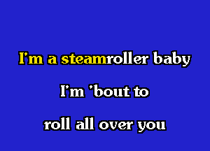 I'm a steamroller baby

I'm 'bout to

roll all over you