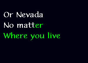 Or Nevada
No matter

Where you live