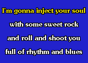 I'm gonna inject your soul
with some sweet rock

and roll and shoot you

full of rhythm and blues