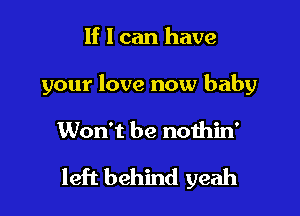 If I can have
your love now baby

Won't be noihin'

left behind yeah