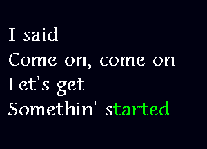 I said
Come on, come on

Let's get
Somethin' started