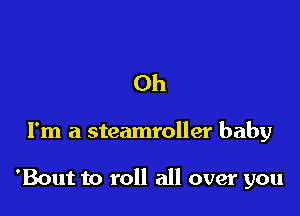Oh

I'm a steamroller baby

'Bout to roll all over you