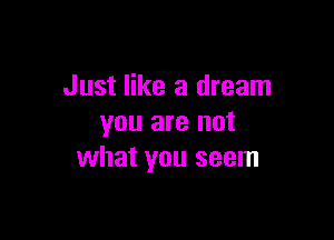 Just like a dream

you are not
what you seem