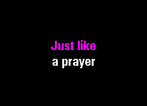 Just like

a prayer