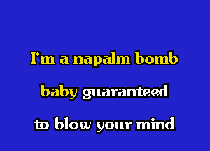 I'm a napalm bomb

baby guaranteed

to blow your mind