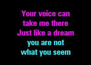 Your voice can
take me there

Just like a dream
you are not
what you seem