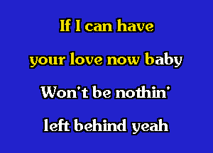 If I can have
your love now baby

Won't be noihin'

left behind yeah