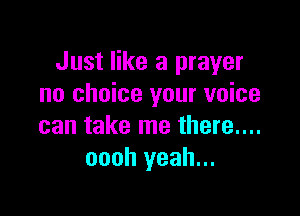 Just like a prayer
no choice your voice

can take me there....
oooh yeah...