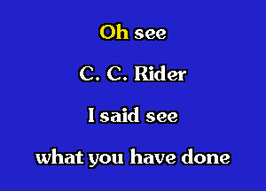 0h see
C. C. Rider

lsaid see

what you have done