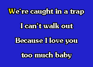 We're caught in a trap

I can't walk out

Because I love you

too much baby