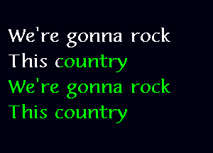 We're gonna rock
This country

We're gonna rock
This country