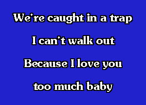 We're caught in a trap

I can't walk out

Because I love you

too much baby