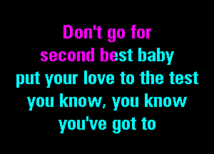 Don't go for
second best baby

put your love to the test
you know, you know
you've got to