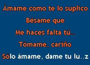 Amame como te lo suplico
Bs'esame que
Me haces falta til.
T6mame, carir'io

Sblo amame, dame tu lu..z