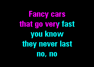 Fancy cars
that go very fast

you know
they never last
no, no