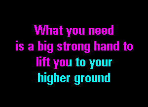 What you need
is a big strong hand to

lift you to your
higher ground