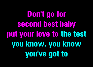 Don't go for
second best baby

put your love to the test
you know, you know
you've got to