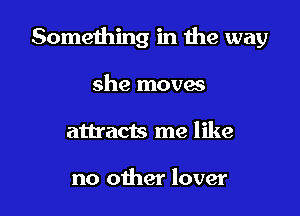 Something in the way

she movas
attracts me like

no other lover