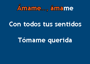 Amame.., amame

Con todos tus sentidos

Tdmame querida