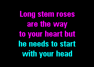 Long stem roses
are the way

to your heart but
he needs to start
with your head