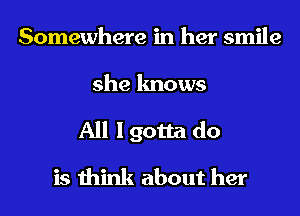 Somewhere in her smile
she knows
All I gotta do
is think about her