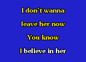 I don't wanna
leave her now

You know

I believe in her