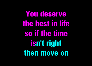 You deserve
the best in life

so if the time
isn't right
then move on