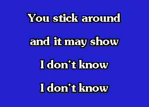 You stick around

and it may show

1 don't know

I don't know