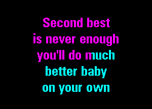 Second best
is never enough

you'll do much
better baby

on your OWN