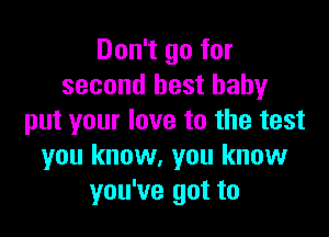 Don't go for
second best baby

put your love to the test
you know, you know
you've got to