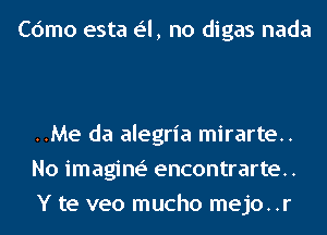 Cdmo esta e'l, no digas nada

..Me da alegria mirarte..
No imagine' encontrarte..
Y te veo mucho mejo..r