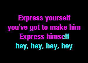 Express yourself
you've got to make him

Express himself
hey,hey,hey,hey