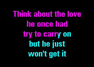 Think about the love
he once had

try to carry on
but he just
won't get it