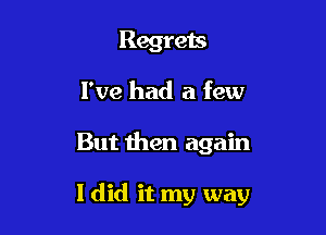 Regrets
I've had a few

But then again

I did it my way