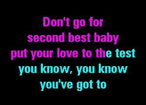 Don't go for
second best baby

put your love to the test
you know, you know
you've got to