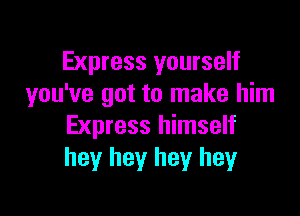 Express yourself
you've got to make him

Express himself
hey hey hey hey