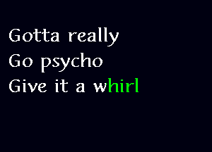 Gotta really
Go psycho

Give it a whirl