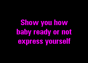 Show you how

baby ready or not
express yourself