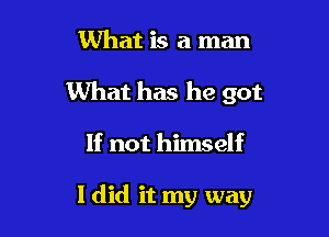 1What is a man
What has he got

If not himself

I did it my way