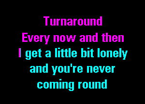 Turnaround
Every now and then

I get a little bit lonelyr
and you're never

coming round