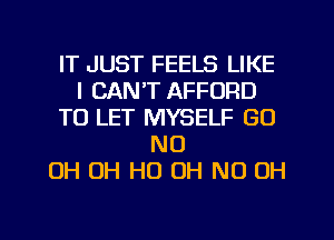 IT JUST FEELS LIKE
I CAN'T AFFORD
TO LET MYSELF (30
ND
OH OH HO OH ND OH