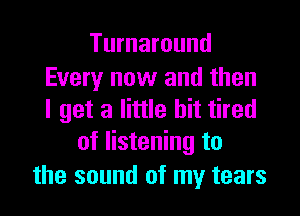 Turnaround

Every now and then
I get a little bit tired
of listening to

the sound of my tears