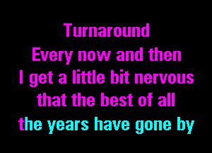 Turnaround

Every now and then
I get a little bit nervous
that the best of all

the years have gone by