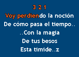 3 2 1
Voy perdiendo la nocic'm
De cdmo pasa el tiempo..

..Con la magia
De tus besos
Esta timide..z