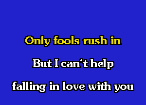 Only fools rush in

But 1 can't help

falling in love with you