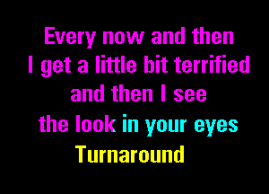 Every now and then
I get a little bit terrified
and then I see

the look in your eyes

Turnaround l